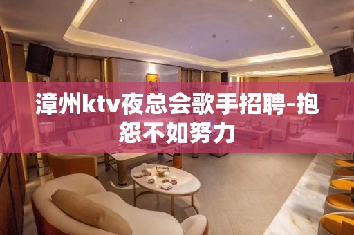 漳州ktv夜总会歌手招聘-抱怨不如努力