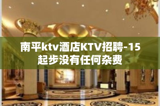 南平ktv酒店KTV招聘-15起步没有任何杂费