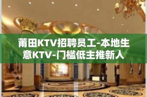 莆田KTV招聘员工-本地生意KTV-门槛低主推新人