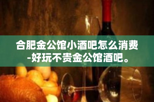 合肥金公馆小酒吧怎么消费-好玩不贵金公馆酒吧。