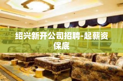 绍兴新开公司招聘-起薪资保底