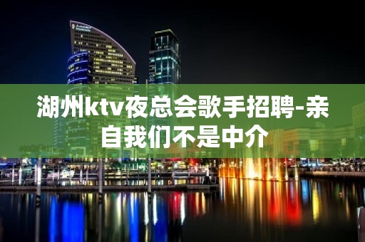 湖州ktv夜总会歌手招聘-亲自我们不是中介