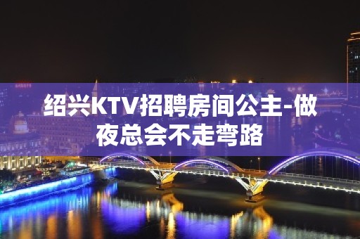 绍兴KTV招聘房间公主-做夜总会不走弯路