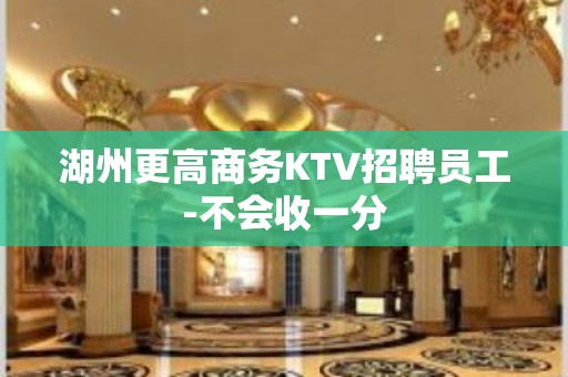 湖州更高商务KTV招聘员工-不会收一分