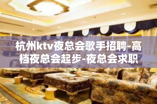 杭州ktv夜总会歌手招聘-高档夜总会起步-夜总会求职了解