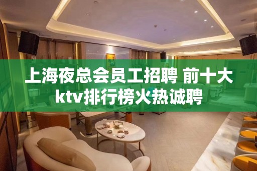 上海夜总会员工招聘 前十大ktv排行榜火热诚聘