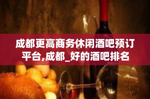 成都更高商务休闲酒吧预订平台,成都_好的酒吧排名