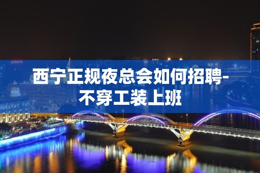 西宁正规夜总会如何招聘-不穿工装上班