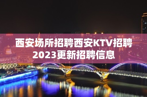 西安场所招聘西安KTV招聘2023更新招聘信息