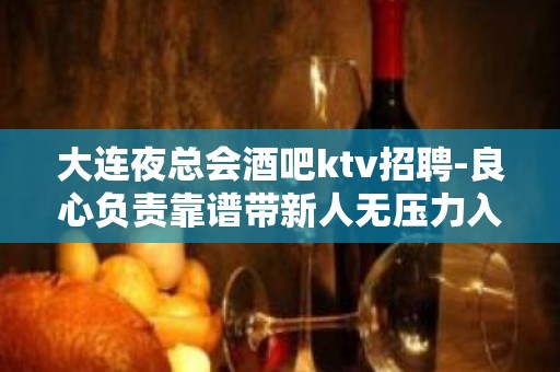 大连夜总会酒吧ktv招聘-良心负责靠谱带新人无压力入职