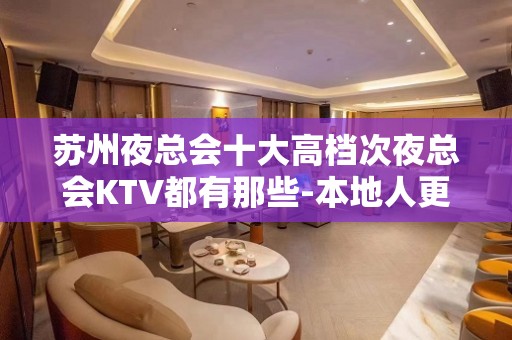 苏州夜总会十大高档次夜总会KTV都有那些-本地人更爱的几家夜总会