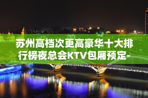 苏州高档次更高豪华十大排行榜夜总会KTV包厢预定-爱的故事上集