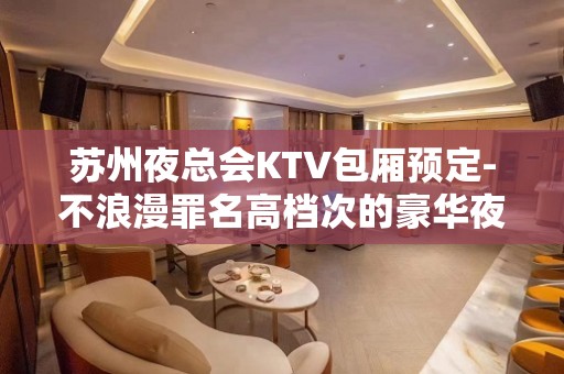 苏州夜总会KTV包厢预定-不浪漫罪名高档次的豪华夜总会消费怎么样