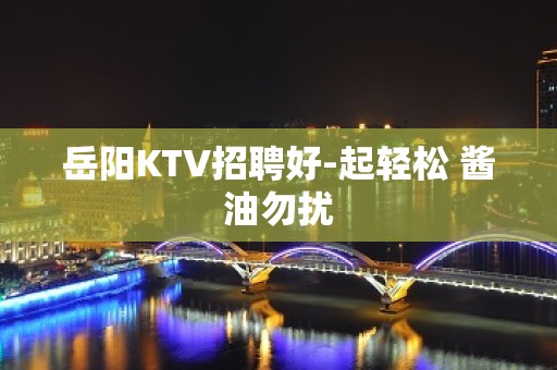 岳阳KTV招聘好-起轻松 酱油勿扰