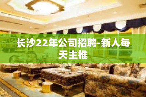 长沙22年公司招聘-新人每天主推