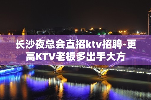 长沙夜总会直招ktv招聘-更高KTV老板多出手大方