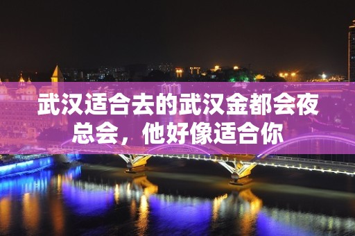 武汉适合去的武汉金都会夜总会，他好像适合你