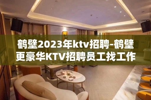 鹤壁2023年ktv招聘-鹤壁更豪华KTV招聘员工找工作的看