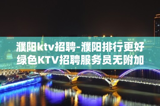 濮阳ktv招聘-濮阳排行更好绿色KTV招聘服务员无附加费用