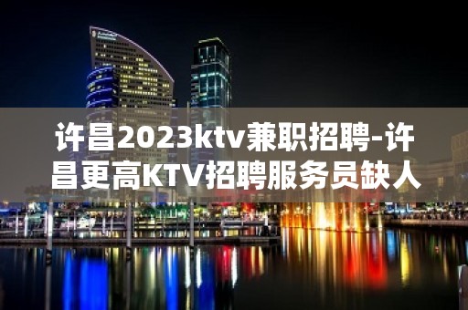 许昌2023ktv兼职招聘-许昌更高KTV招聘服务员缺人缺有梦人