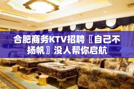 合肥商务KTV招聘〖自己不扬帆〗没人帮你启航