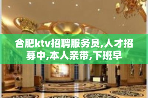 合肥ktv招聘服务员,人才招募中,本人亲带,下班早