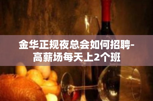 金华正规夜总会如何招聘-高薪场每天上2个班