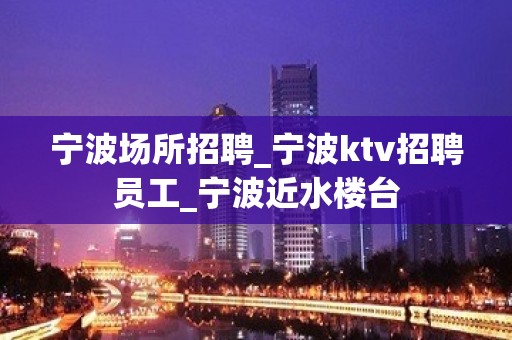 宁波场所招聘_宁波ktv招聘员工_宁波近水楼台