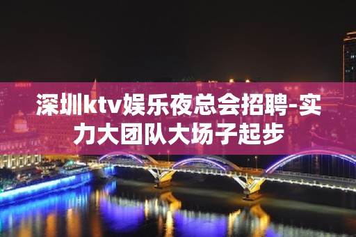 深圳ktv娱乐夜总会招聘-实力大团队大场子起步