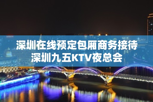 深圳在线预定包厢商务接待深圳九五KTV夜总会