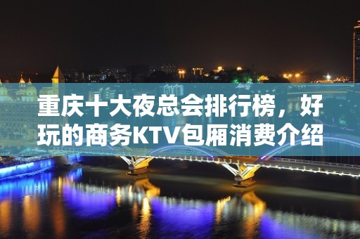 重庆十大夜总会排行榜，好玩的商务KTV包厢消费介绍