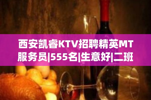 西安凯睿KTV招聘精英MT服务员|555名|生意好|二班多|包住宿