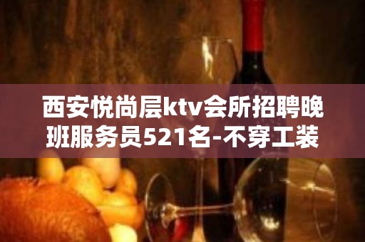 西安悦尚层ktv会所招聘晚班服务员521名-不穿工装-报销车马费