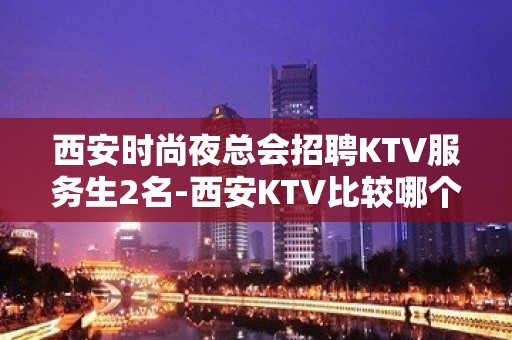 西安时尚夜总会招聘KTV服务生2名-西安KTV比较哪个好上班