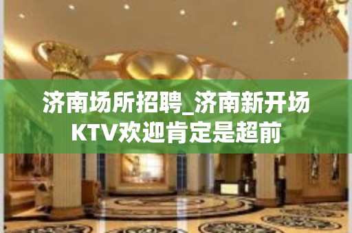 济南场所招聘_济南新开场KTV欢迎肯定是超前