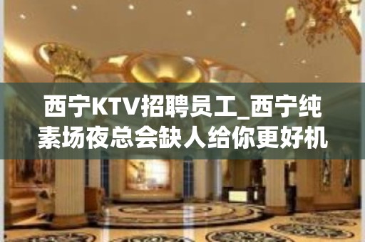 西宁KTV招聘员工_西宁纯素场夜总会缺人给你更好机会