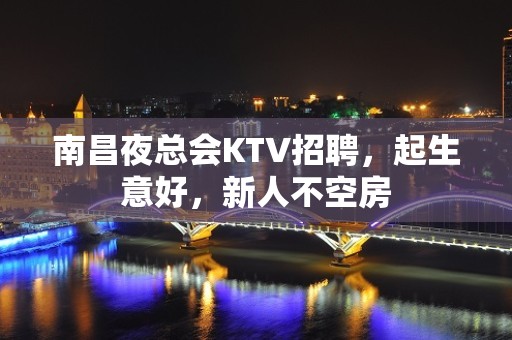 南昌夜总会KTV招聘，起生意好，新人不空房