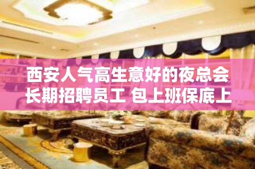 西安人气高生意好的夜总会长期招聘员工 包上班保底上