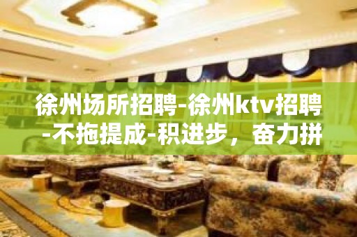 徐州场所招聘-徐州ktv招聘 -不拖提成-积进步，奋力拼搏。