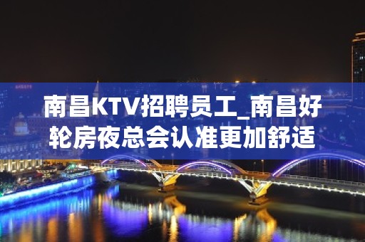 南昌KTV招聘员工_南昌好轮房夜总会认准更加舒适