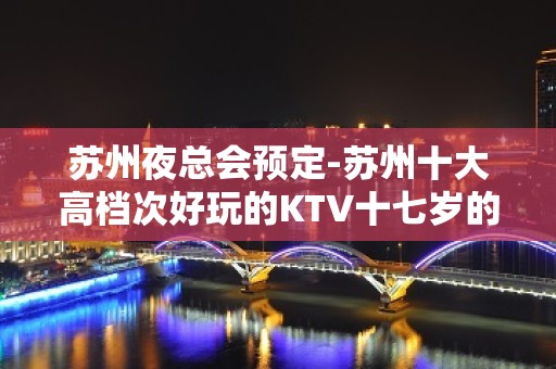 苏州夜总会预定-苏州十大高档次好玩的KTV十七岁的雨季推荐的会所