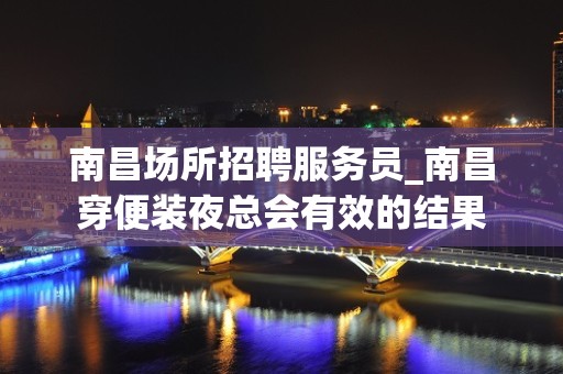 南昌场所招聘服务员_南昌穿便装夜总会有效的结果