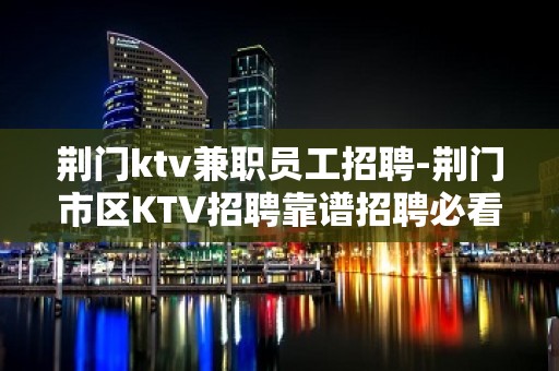 荆门ktv兼职员工招聘-荆门市区KTV招聘靠谱招聘必看信息