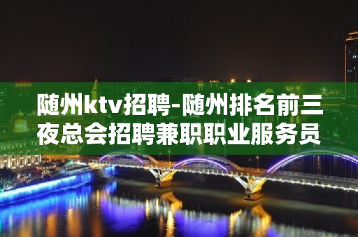 随州ktv招聘-随州排名前三夜总会招聘兼职职业服务员