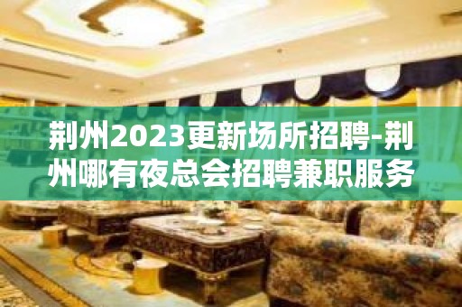 荆州2023更新场所招聘-荆州哪有夜总会招聘兼职服务生