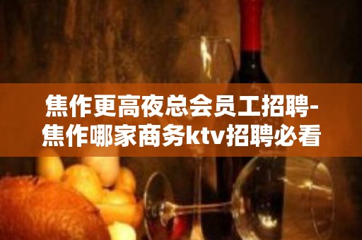 焦作更高夜总会员工招聘-焦作哪家商务ktv招聘必看信息