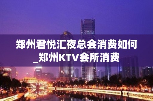 郑州君悦汇夜总会消费如何_郑州KTV会所消费