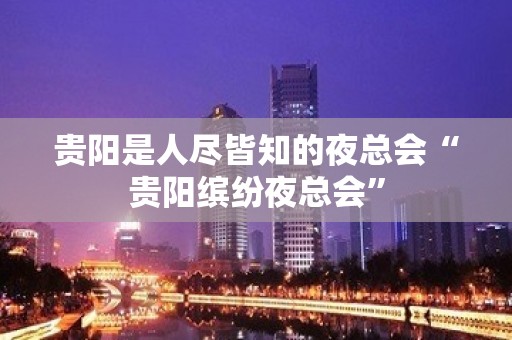 贵阳是人尽皆知的夜总会“贵阳缤纷夜总会”