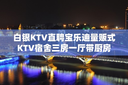 白银KTV直聘宝乐迪量贩式KTV宿舍三房一厅带厨房