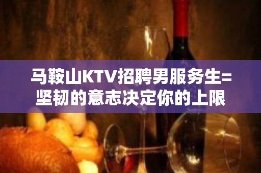 马鞍山KTV招聘男服务生=坚韧的意志决定你的上限